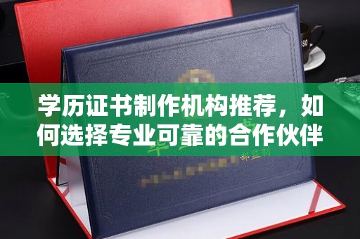 泸溪学历证书制作机构推荐，如何选择专业可靠的合作伙伴？