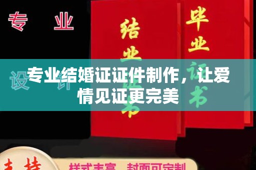 泸溪专业结婚证证件制作，让爱情见证更完美