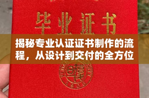 泸溪揭秘专业认证证书制作的流程，从设计到交付的全方位指南