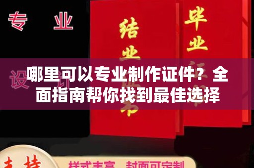 泸溪哪里可以专业制作证件？全面指南帮你找到最佳选择