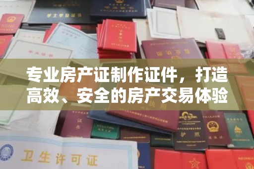 泸溪专业房产证制作证件，打造高效、安全的房产交易体验