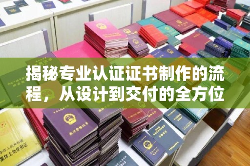 泸溪揭秘专业认证证书制作的流程，从设计到交付的全方位指南