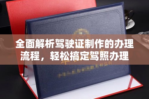 泸溪全面解析驾驶证制作的办理流程，轻松搞定驾照办理