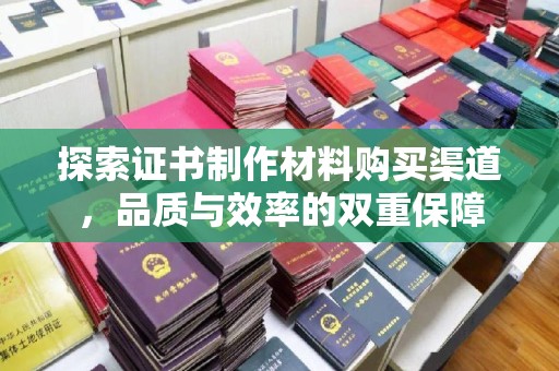 泸溪探索证书制作材料购买渠道，品质与效率的双重保障