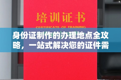 泸溪身份证制作的办理地点全攻略，一站式解决您的证件需求
