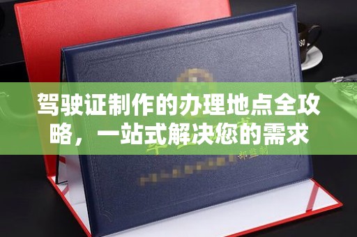 泸溪驾驶证制作的办理地点全攻略，一站式解决您的需求