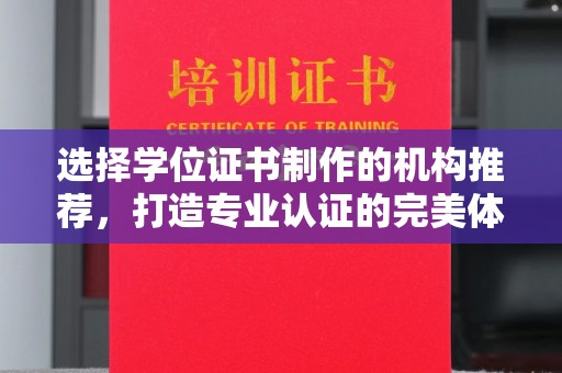 泸溪选择学位证书制作的机构推荐，打造专业认证的完美体验