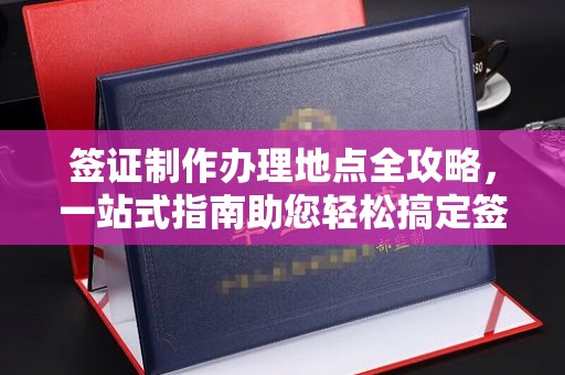 泸溪签证制作办理地点全攻略，一站式指南助您轻松搞定签证