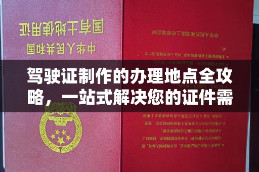 泸溪驾驶证制作的办理地点全攻略，一站式解决您的证件需求
