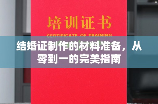 泸溪结婚证制作的材料准备，从零到一的完美指南