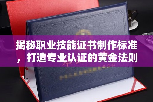 泸溪揭秘职业技能证书制作标准，打造专业认证的黄金法则