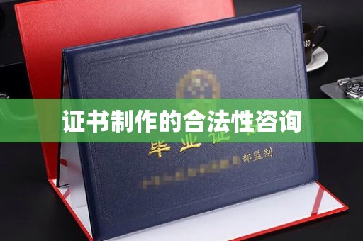 泸溪证书制作的合法性咨询