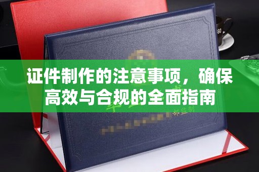 泸溪证件制作的注意事项，确保高效与合规的全面指南