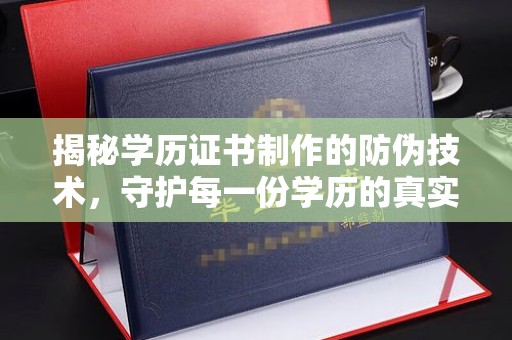 泸溪揭秘学历证书制作的防伪技术，守护每一份学历的真实性