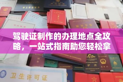 泸溪驾驶证制作的办理地点全攻略，一站式指南助您轻松拿证